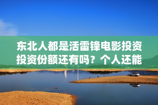 东北人都是活雷锋电影投资投资份额还有吗？个人还能参与认购吗？(东北人都是活雷锋歌词完整版)