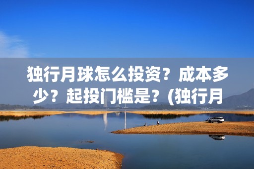独行月球怎么投资？成本多少？起投门槛是？(独行月球投资成本)