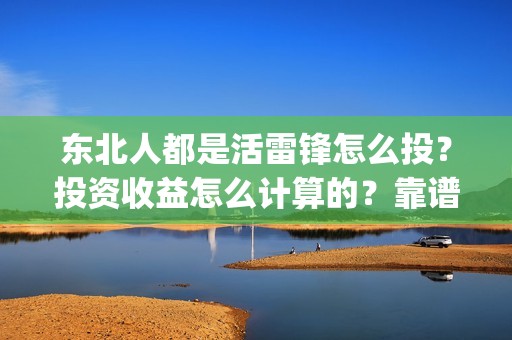 东北人都是活雷锋怎么投？投资收益怎么计算的？靠谱吗？(东北人都是活雷锋之长白山行动)