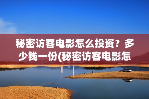 秘密访客电影怎么投资？多少钱一份(秘密访客电影怎么看不了)