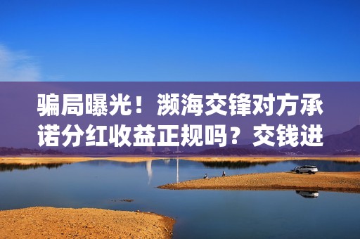 骗局曝光！濒海交锋对方承诺分红收益正规吗？交钱进去被骗怎么办？(濒海危机)