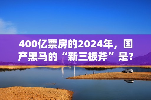 400亿票房的2024年，国产黑马的“新三板斧”是？
