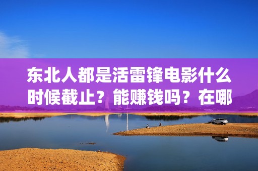 东北人都是活雷锋电影什么时候截止？能赚钱吗？在哪投资？(东北人都是活雷锋雪村mv)