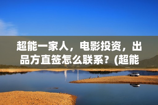 超能一家人，电影投资，出品方直签怎么联系？(超能一家人电影演员表)