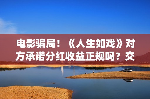 电影骗局！《人生如戏》对方承诺分红收益正规吗？交钱进去被骗怎么办？(揭秘骗局电影 解析)