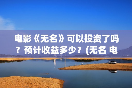 电影《无名》可以投资了吗？预计收益多少？(无名 电影)