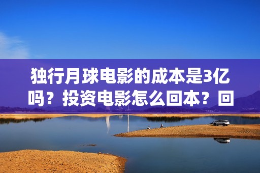 独行月球电影的成本是3亿吗？投资电影怎么回本？回本难吗(独行月球票房预测)
