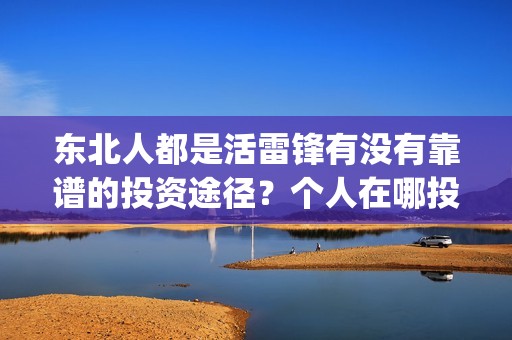 东北人都是活雷锋有没有靠谱的投资途径？个人在哪投资靠谱？(东北人都是活雷锋雪村mv)