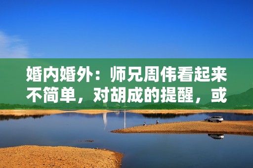 婚内婚外：师兄周伟看起来不简单，对胡成的提醒，或许都是伏笔