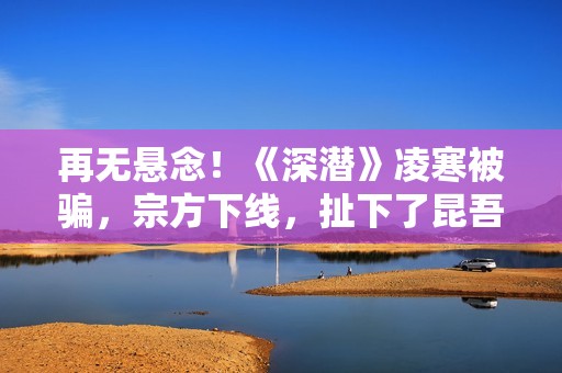 再无悬念！《深潜》凌寒被骗，宗方下线，扯下了昆吾最后的遮羞布