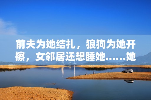 前夫为她结扎，狼狗为她开擦，女邻居还想睡她……她是个“好东西”？