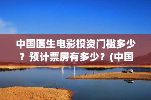 中国医生电影投资门槛多少？预计票房有多少？(中国医生 电影预告)