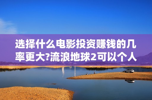 选择什么电影投资赚钱的几率更大?流浪地球2可以个人去投资吗(什么电影适合投影看)
