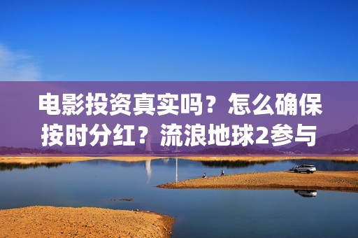 电影投资真实吗？怎么确保按时分红？流浪地球2参与投资怎么签合同？(电影投资有真的吗)