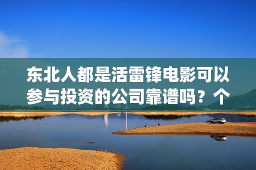 东北人都是活雷锋电影可以参与投资的公司靠谱吗？个人投资安全吗？(东北人都是活雷锋 mv)
