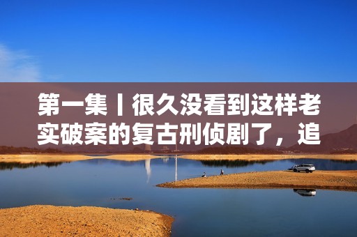 第一集丨很久没看到这样老实破案的复古刑侦剧了，追！