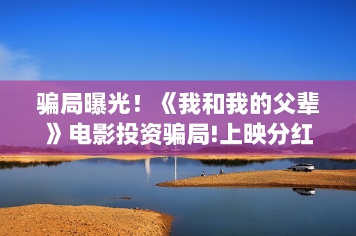 骗局曝光！《我和我的父辈》电影投资骗局!上映分红真的能信吗?(我诈骗了全世界免费下载)