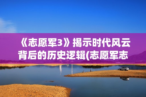 《志愿军3》揭示时代风云背后的历史逻辑(志愿军志愿军)