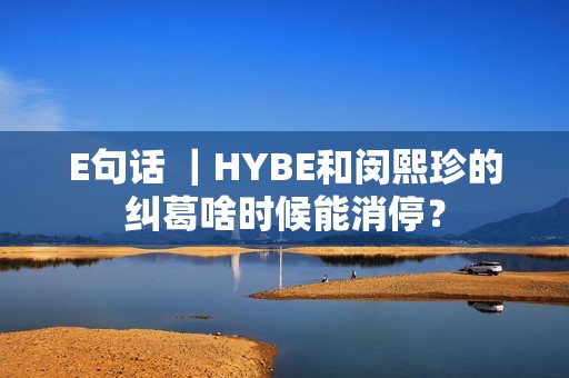 E句话 ｜HYBE和闵熙珍的纠葛啥时候能消停？