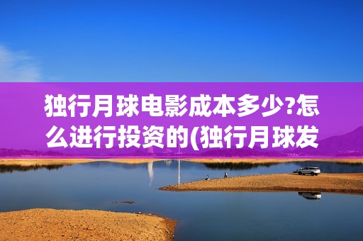 独行月球电影成本多少?怎么进行投资的(独行月球发行方)