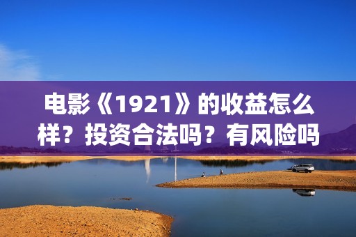 电影《1921》的收益怎么样？投资合法吗？有风险吗？成本多少？(电影《1921》的历史背景)