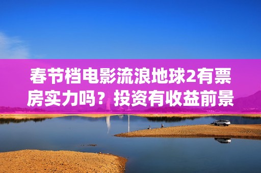 春节档电影流浪地球2有票房实力吗？投资有收益前景吗？成本多少？(流浪票房排行榜)