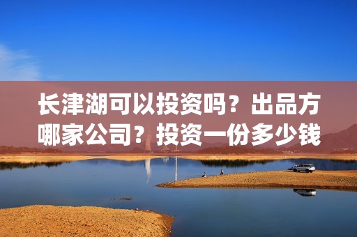 长津湖可以投资吗？出品方哪家公司？投资一份多少钱？(长津湖投资多少钱)