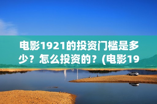 电影1921的投资门槛是多少？怎么投资的？(电影1921投资成本)