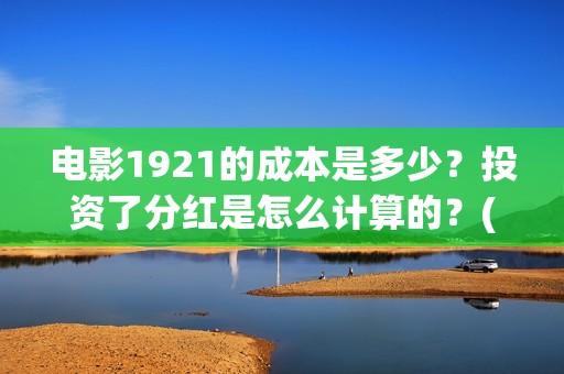 电影1921的成本是多少？投资了分红是怎么计算的？(1921电影出资方)