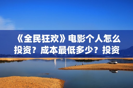 《全民狂欢》电影个人怎么投资？成本最低多少？投资风险有那些？(全民狂欢上映了吗)