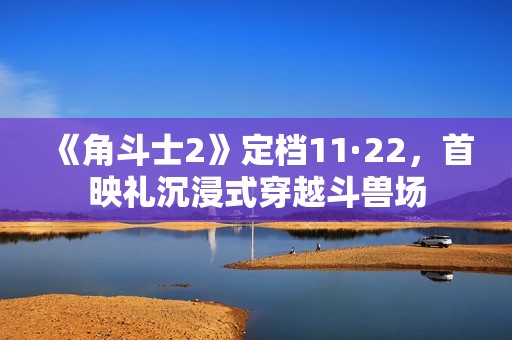 《角斗士2》定档11·22，首映礼沉浸式穿越斗兽场