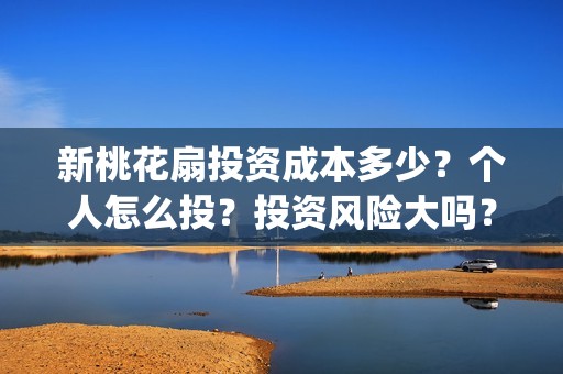 新桃花扇投资成本多少？个人怎么投？投资风险大吗？(新桃花扇开拍了吗)