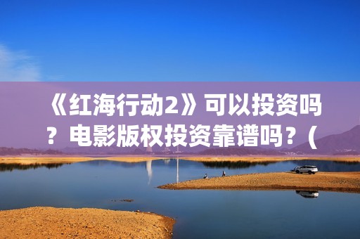 《红海行动2》可以投资吗？电影版权投资靠谱吗？(《红海行动2》美女)