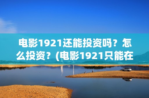 电影1921还能投资吗？怎么投资？(电影1921只能在电影院看吗)