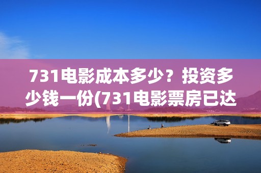 731电影成本多少？投资多少钱一份(731电影票房已达56亿)