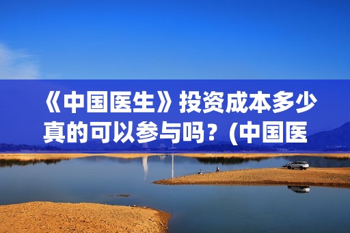 《中国医生》投资成本多少真的可以参与吗？(中国医生,预告)