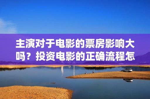 主演对于电影的票房影响大吗？投资电影的正确流程怎么走？(电影的主演是谁)