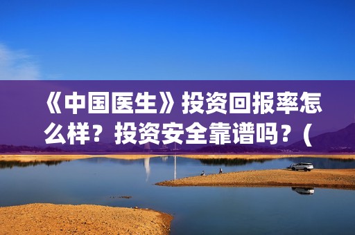 《中国医生》投资回报率怎么样？投资安全靠谱吗？(《中国医生》发布终极预告)