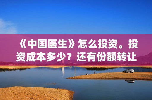 《中国医生》怎么投资。投资成本多少？还有份额转让吗？(《中国医生》内容介绍)