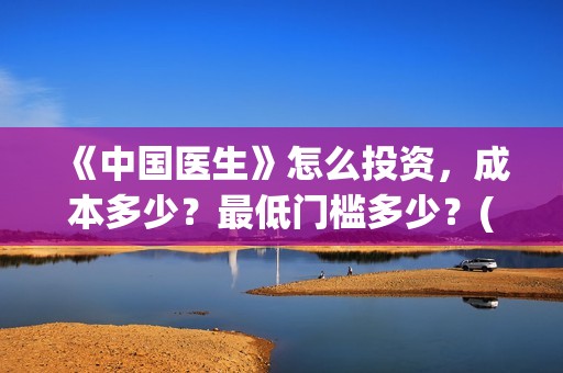 《中国医生》怎么投资，成本多少？最低门槛多少？(《中国医生》完整版)