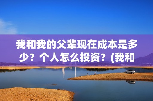 我和我的父辈现在成本是多少？个人怎么投资？(我和我的父辈db)