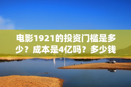 电影1921的投资门槛是多少？成本是4亿吗？多少钱可以参与一份？(电影1921投资成本)
