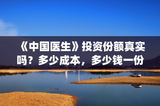 《中国医生》投资份额真实吗？多少成本，多少钱一份？(《中国医生》怎么样)