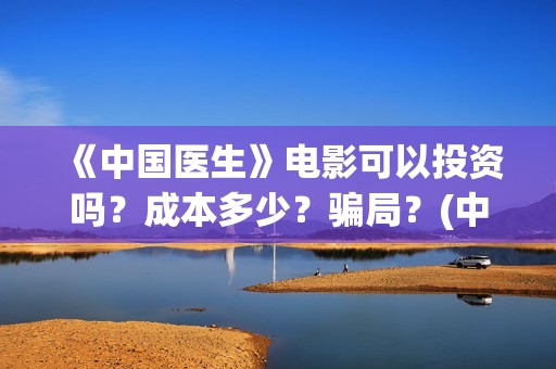 《中国医生》电影可以投资吗？成本多少？骗局？(中国医生电影免费观看)