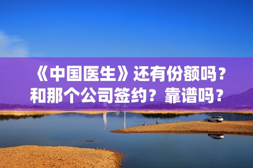 《中国医生》还有份额吗？和那个公司签约？靠谱吗？(《中国医生》抢先)