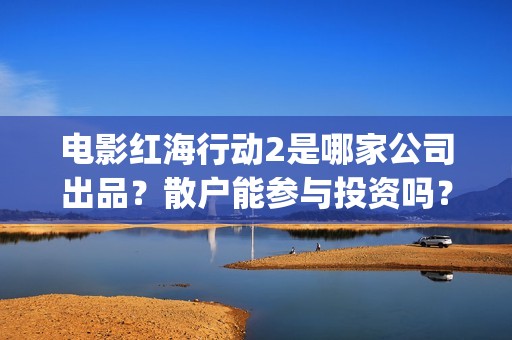 电影红海行动2是哪家公司出品？散户能参与投资吗？怎么认购份额？(电影红海行动2蛟龙行动)
