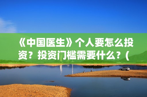 《中国医生》个人要怎么投资？投资门槛需要什么？(《中国医生》内容介绍)