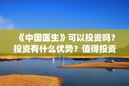 《中国医生》可以投资吗？投资有什么优势？值得投资吗？(《中国医生》完整版)