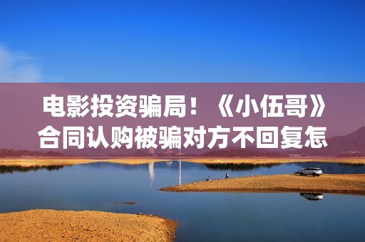 电影投资骗局！《小伍哥》合同认购被骗对方不回复怎么办？怎么追回资金？——抵制耐克(电影投资骗局今日说法)