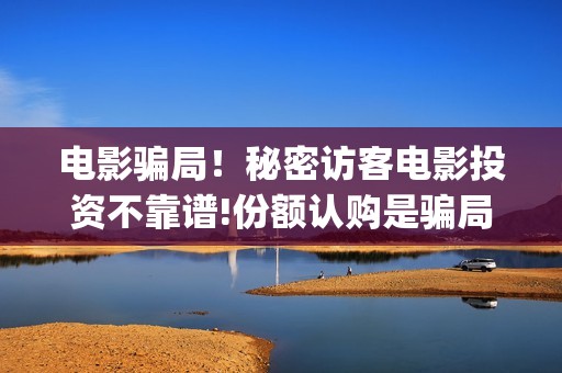 电影骗局！秘密访客电影投资不靠谱!份额认购是骗局!其中有何猫腻——抵制耐克(秘密这部电影是真的吗)